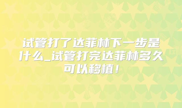 试管打了达菲林下一步是什么_试管打完达菲林多久可以移植！