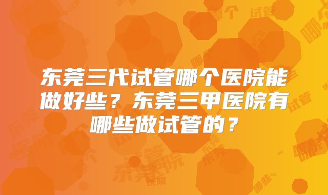 东莞三代试管哪个医院能做好些？东莞三甲医院有哪些做试管的？