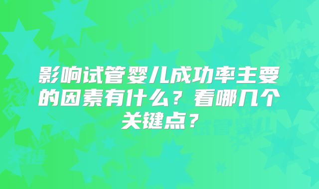 影响试管婴儿成功率主要的因素有什么？看哪几个关键点？
