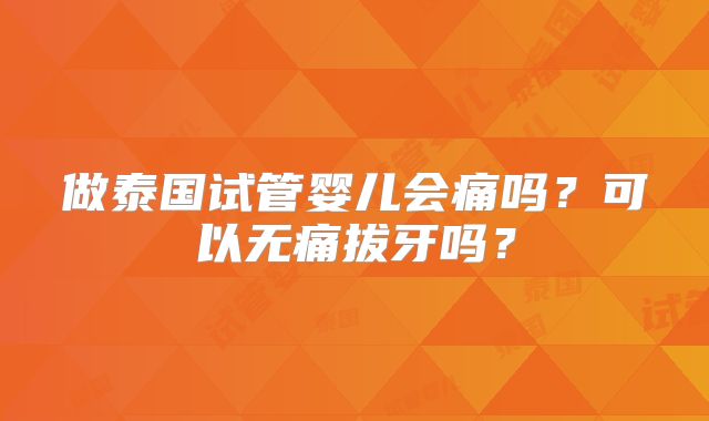 做泰国试管婴儿会痛吗?可以无痛拔牙吗?