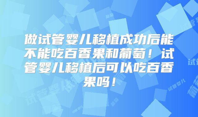 做试管婴儿移植成功后能不能吃百香果和葡萄！试管婴儿移植后可以吃百香果吗！