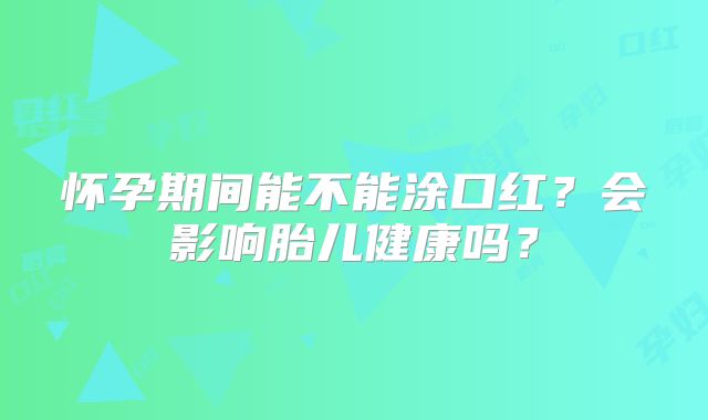 怀孕期间能不能涂口红？会影响胎儿健康吗？