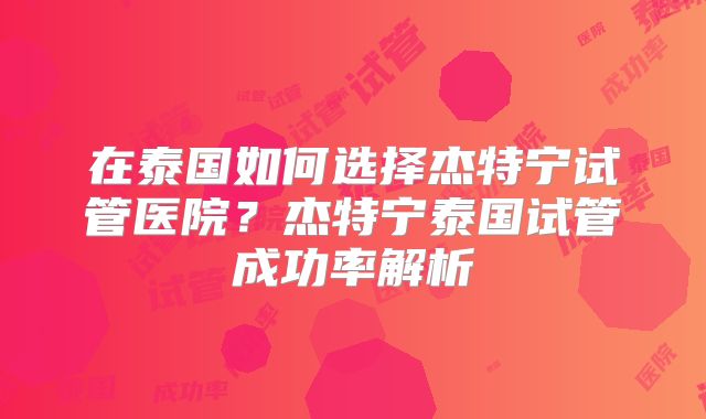 在泰国如何选择杰特宁试管医院?杰特宁泰国试管成功率解析