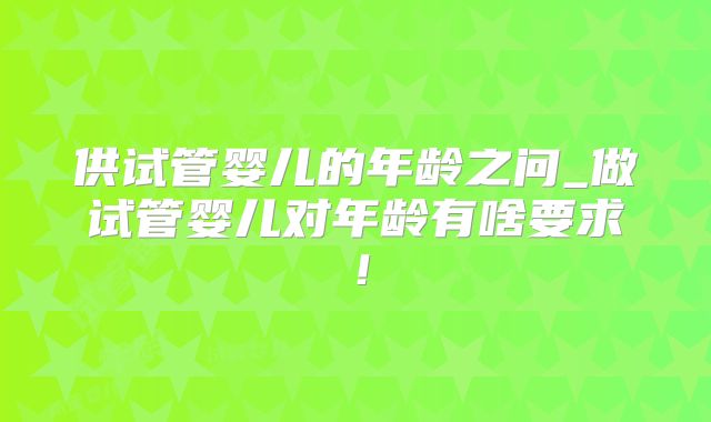 供试管婴儿的年龄之问_做试管婴儿对年龄有啥要求！
