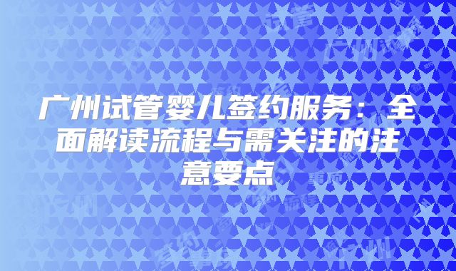 广州试管婴儿签约服务：全面解读流程与需关注的注意要点