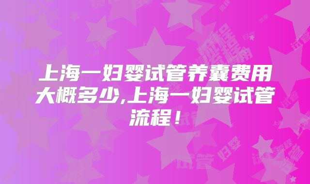 上海一妇婴试管养囊费用大概多少,上海一妇婴试管流程!