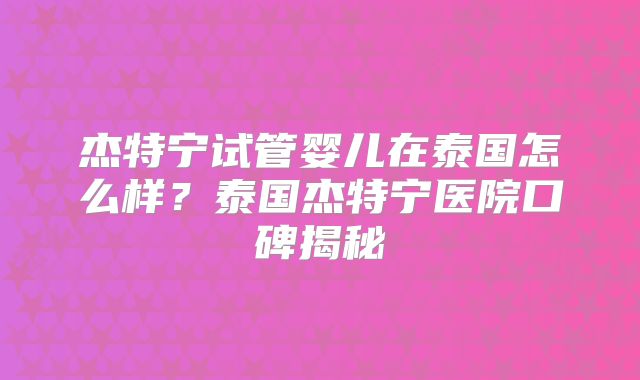 杰特宁试管婴儿在泰国怎么样？泰国杰特宁医院口碑揭秘