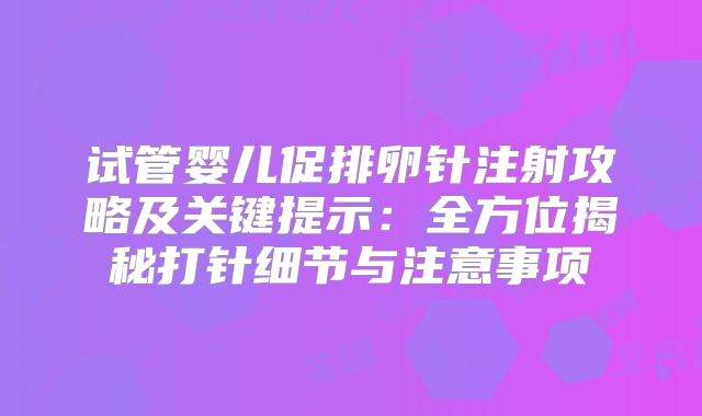试管婴儿促排卵针注射攻略及关键提示：全方位揭秘打针细节与注意事项