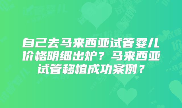 自己去马来西亚试管婴儿价格明细出炉？马来西亚试管移植成功案例？