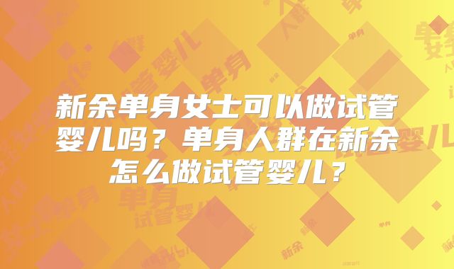 新余单身女士可以做试管婴儿吗？单身人群在新余怎么做试管婴儿？