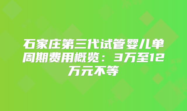 石家庄第三代试管婴儿单周期费用概览：3万至12万元不等
