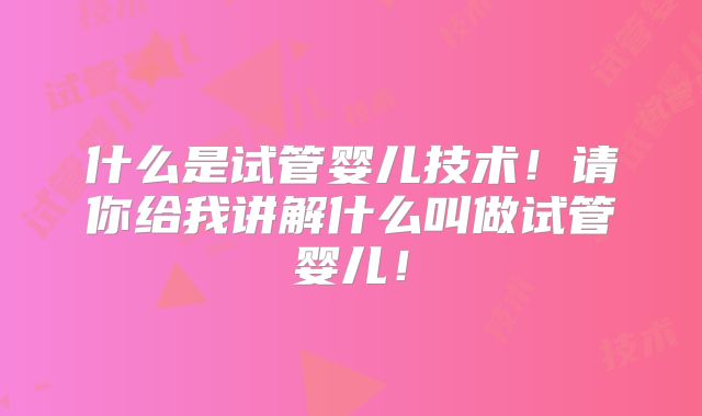 什么是试管婴儿技术！请你给我讲解什么叫做试管婴儿！