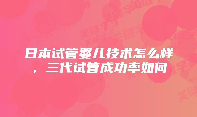 日本试管婴儿技术怎么样，三代试管成功率如何