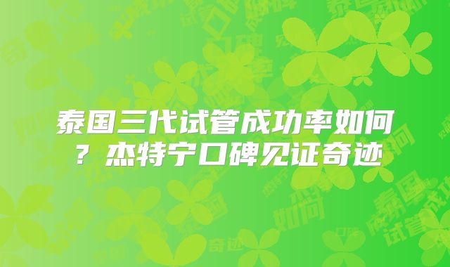 泰国三代试管成功率如何？杰特宁口碑见证奇迹