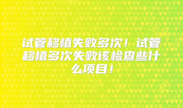试管移植失败多次！试管移植多次失败该检查些什么项目！