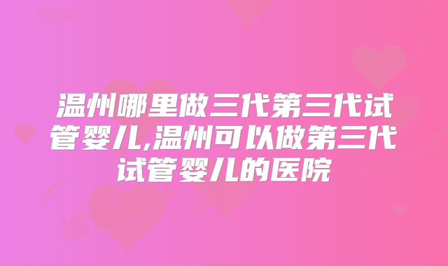 温州哪里做三代第三代试管婴儿,温州可以做第三代试管婴儿的医院