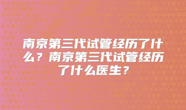 南京第三代试管经历了什么？南京第三代试管经历了什么医生？