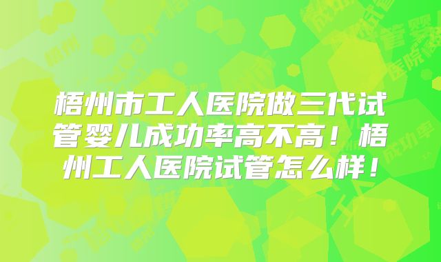 梧州市工人医院做三代试管婴儿成功率高不高！梧州工人医院试管怎么样！