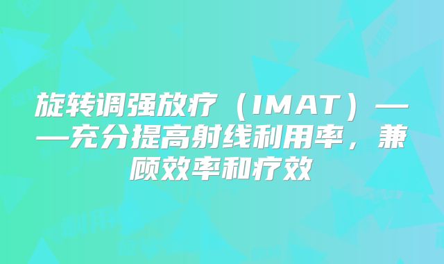 旋转调强放疗（IMAT）——充分提高射线利用率，兼顾效率和疗效