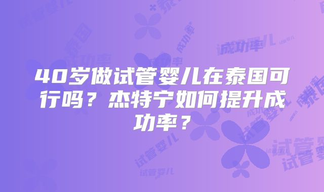 40岁做试管婴儿在泰国可行吗？杰特宁如何提升成功率？