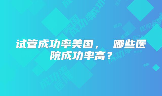 试管成功率美国， 哪些医院成功率高？
