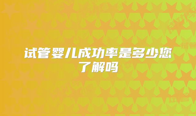 试管婴儿成功率是多少您了解吗