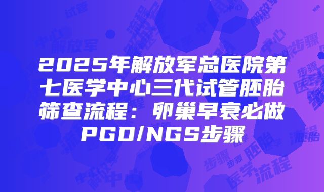 2025年解放军总医院第七医学中心三代试管胚胎筛查流程：卵巢早衰必做PGD/NGS步骤