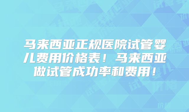 马来西亚正规医院试管婴儿费用价格表！马来西亚做试管成功率和费用！