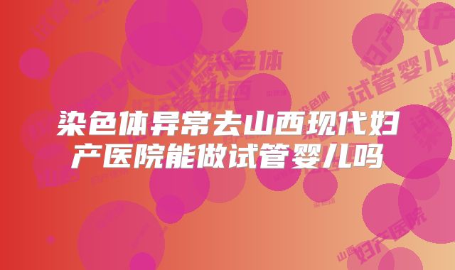 染色体异常去山西现代妇产医院能做试管婴儿吗