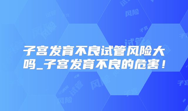 子宫发育不良试管风险大吗_子宫发育不良的危害！