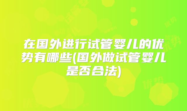 在国外进行试管婴儿的优势有哪些(国外做试管婴儿是否合法)