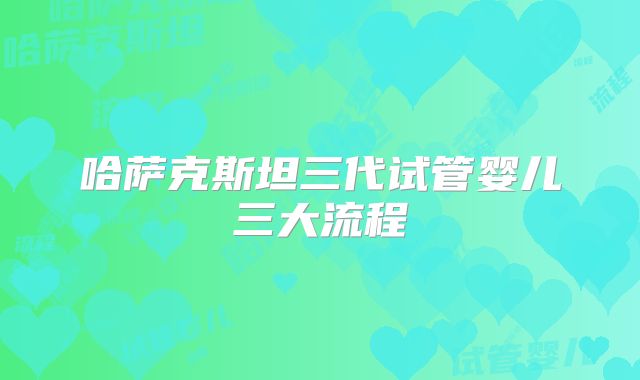 哈萨克斯坦三代试管婴儿三大流程