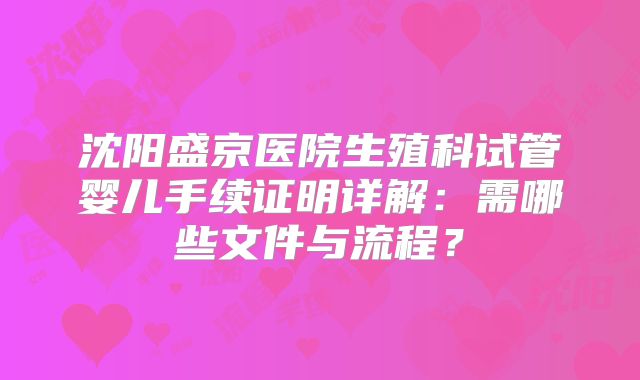 沈阳盛京医院生殖科试管婴儿手续证明详解:需哪些文件与流程?