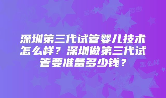 深圳第三代试管婴儿技术怎么样？深圳做第三代试管要准备多少钱？