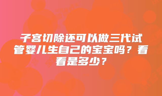子宫切除还可以做三代试管婴儿生自己的宝宝吗？看看是多少？