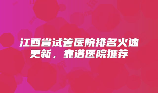 江西省试管医院排名火速更新，靠谱医院推荐