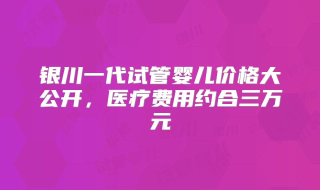 银川一代试管婴儿价格大公开,医疗费用约合三万元