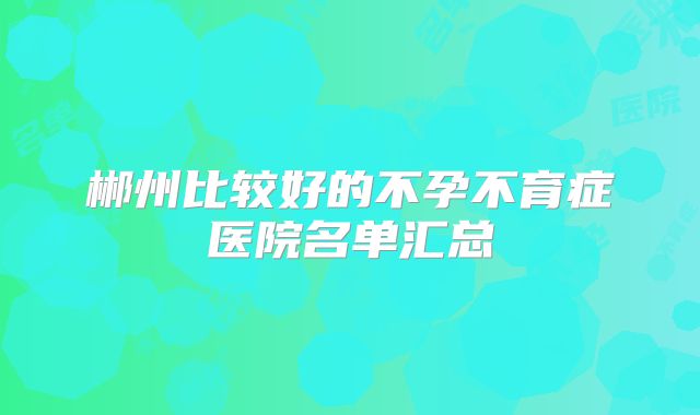郴州比较好的不孕不育症医院名单汇总