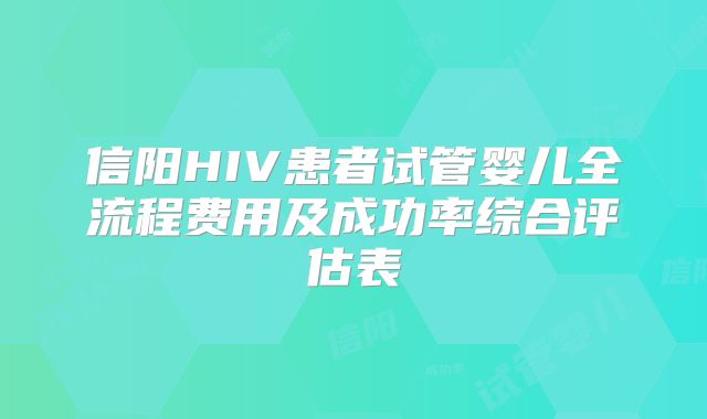 信阳HIV患者试管婴儿全流程费用及成功率综合评估表