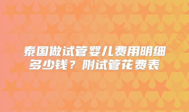 泰国做试管婴儿费用明细多少钱？附试管花费表