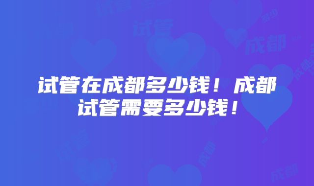 试管在成都多少钱！成都试管需要多少钱！