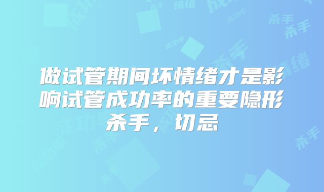 做试管期间坏情绪才是影响试管成功率的重要隐形杀手，切忌