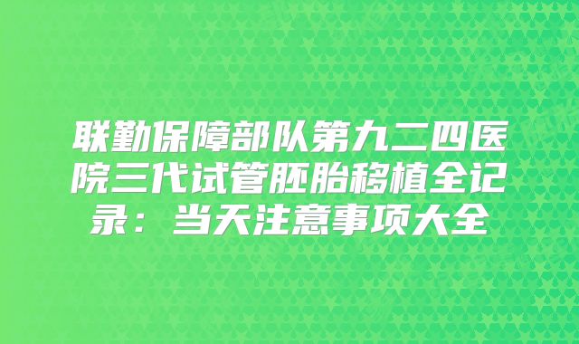 联勤保障部队第九二四医院三代试管胚胎移植全记录：当天注意事项大全