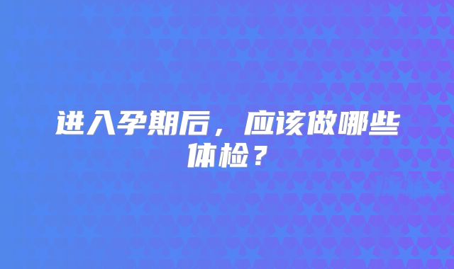 进入孕期后，应该做哪些体检？