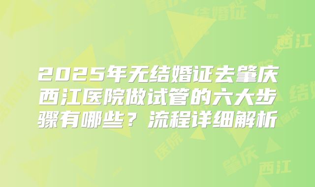 2025年无结婚证去肇庆西江医院做试管的六大步骤有哪些?流程详细解析