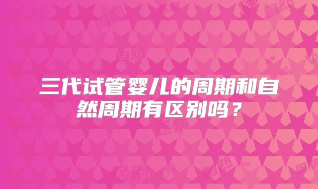 三代试管婴儿的周期和自然周期有区别吗？