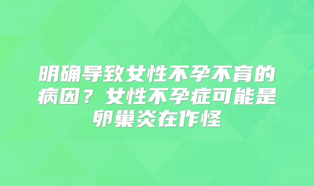 明确导致女性不孕不育的病因？女性不孕症可能是卵巢炎在作怪