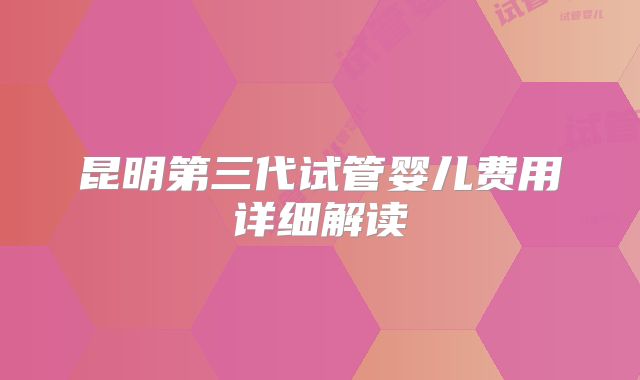 昆明第三代试管婴儿费用详细解读