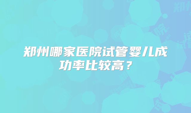 郑州哪家医院试管婴儿成功率比较高？