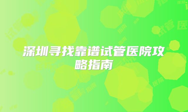 深圳寻找靠谱试管医院攻略指南